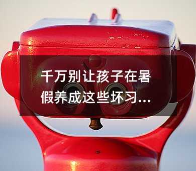 千万别让孩子在暑假养成这些坏习惯!