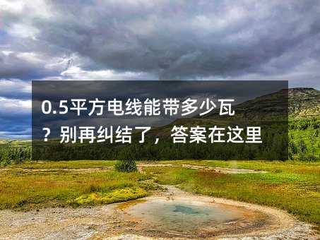 0.5平方电线能带多少瓦?别再纠结了,答案在这里!