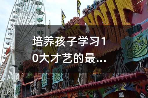 培养孩子学习10大才艺的最佳年龄