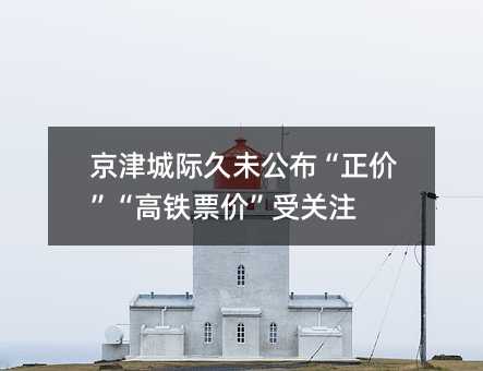 京津城际久未公布“正价”“高铁票价”受关注
