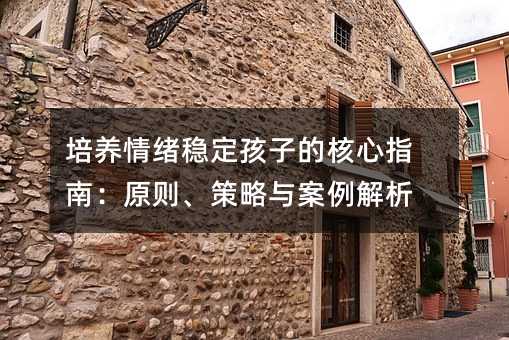 培养情绪稳定孩子的核心指南:原则、策略与案例解析