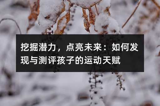 挖掘潜力,点亮未来:如何发现与测评孩子的运动天赋