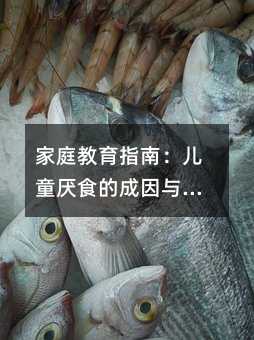 家庭教育指南:儿童厌食的成因与科学应对策略