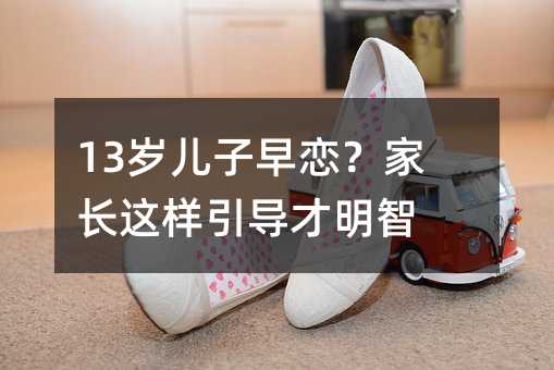 13岁儿子早恋?家长这样引导才明智