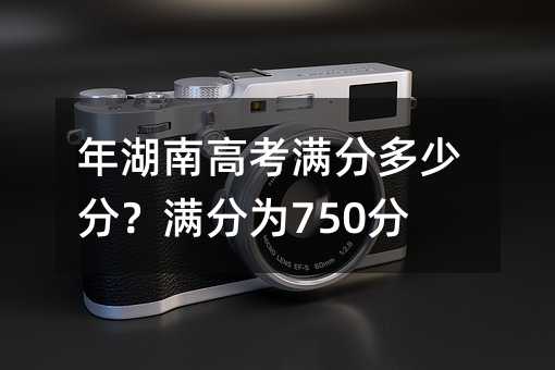 年湖南高考满分多少分?满分为750分