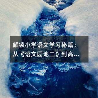 解锁小学语文学习秘籍:从《语文园地二》到高效学习法