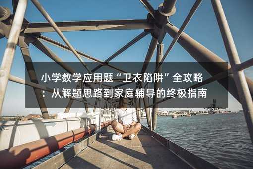 小学数学应用题“卫衣陷阱”全攻略:从解题思路到家庭辅导的终极指南