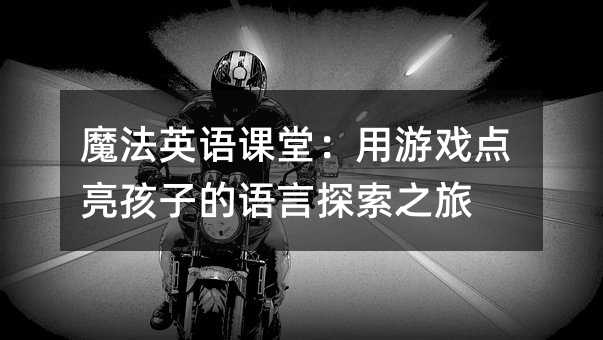 魔法英语课堂:用游戏点亮孩子的语言探索之旅