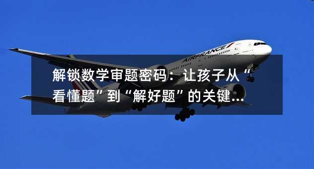解锁数学审题密码:让孩子从“看懂题”到“解好题”的关键方法