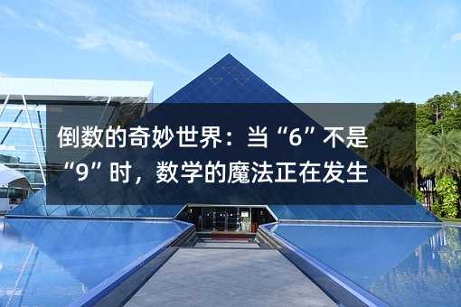 倒数的奇妙世界:当“6”不是“9”时,数学的魔法正在发生