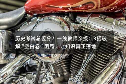 历史考试总丢分?一线教师亲授:3招破解“空白卷”困局,让知识真正落地